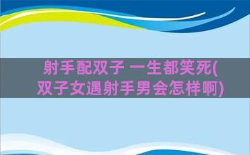射手配双子 一生都笑死(双子女遇射手男会怎样啊)
